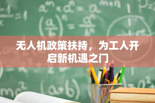 无人机政策扶持，为工人开启新机遇之门