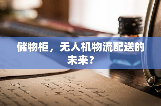 储物柜，无人机物流配送的未来？