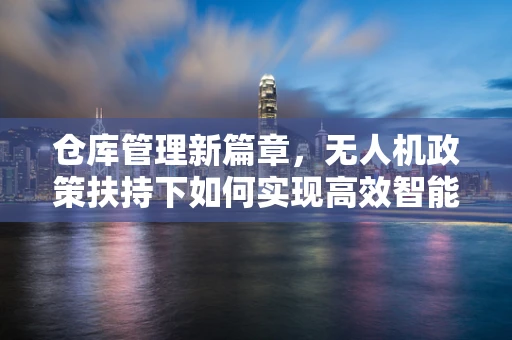 仓库管理新篇章，无人机政策扶持下如何实现高效智能仓储？