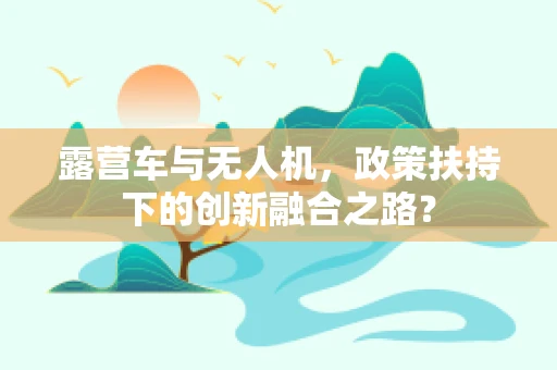 露营车与无人机，政策扶持下的创新融合之路？