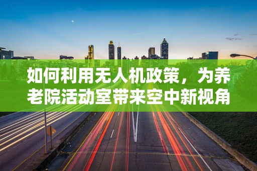 如何利用无人机政策，为养老院活动室带来空中新视角？