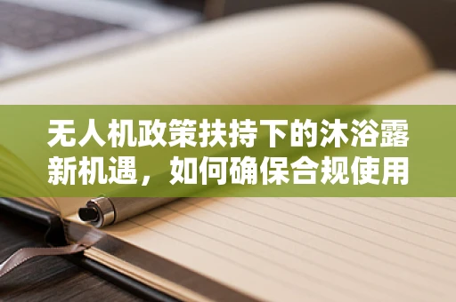 无人机政策扶持下的沐浴露新机遇，如何确保合规使用？