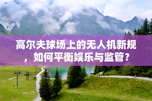高尔夫球场上的无人机新规，如何平衡娱乐与监管？