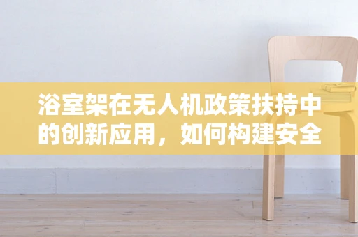 浴室架在无人机政策扶持中的创新应用，如何构建安全稳定的无人机充电与维护站？