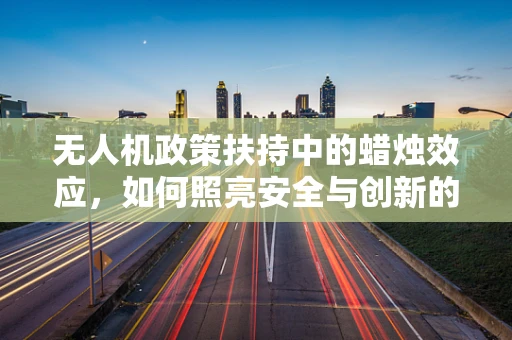 无人机政策扶持中的蜡烛效应，如何照亮安全与创新的双重路径？