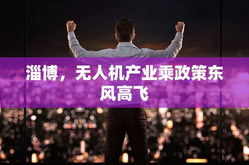 淄博，无人机产业乘政策东风高飞