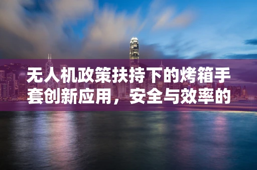 无人机政策扶持下的烤箱手套创新应用，安全与效率的双重保障？