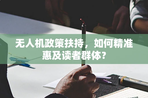 无人机政策扶持，如何精准惠及读者群体？