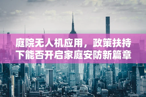 庭院无人机应用，政策扶持下能否开启家庭安防新篇章？
