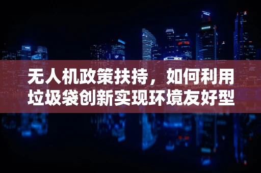 无人机政策扶持，如何利用垃圾袋创新实现环境友好型飞行？