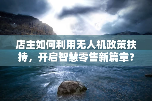 店主如何利用无人机政策扶持，开启智慧零售新篇章？