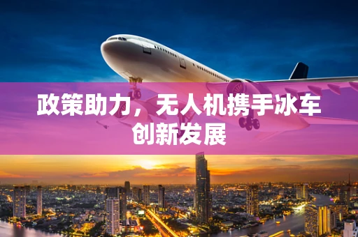政策助力，无人机携手冰车创新发展