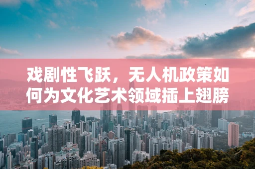 戏剧性飞跃，无人机政策如何为文化艺术领域插上翅膀？