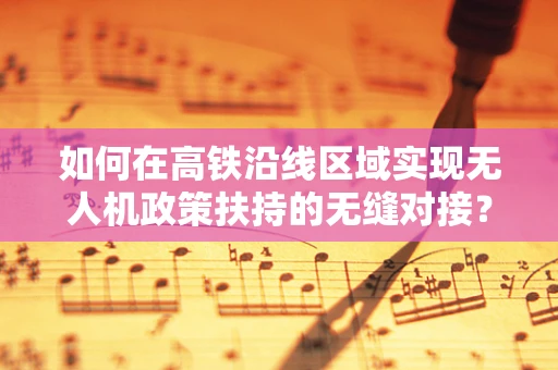 如何在高铁沿线区域实现无人机政策扶持的无缝对接？