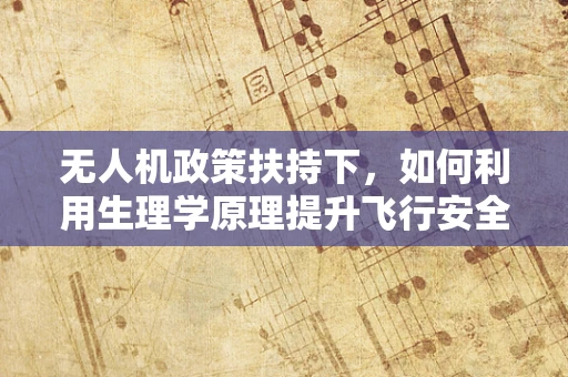 无人机政策扶持下，如何利用生理学原理提升飞行安全？