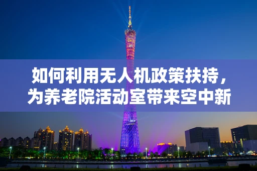 如何利用无人机政策扶持，为养老院活动室带来空中新视角？