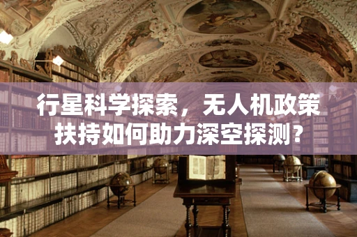 行星科学探索，无人机政策扶持如何助力深空探测？