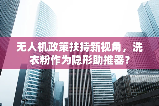 无人机政策扶持新视角，洗衣粉作为隐形助推器？