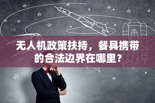 无人机政策扶持，餐具携带的合法边界在哪里？