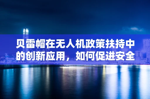 贝雷帽在无人机政策扶持中的创新应用，如何促进安全与便捷的双重提升？