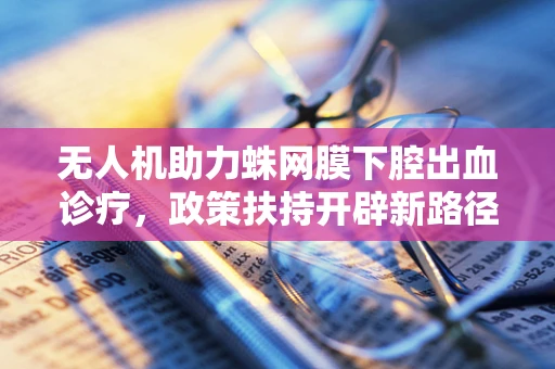 无人机助力蛛网膜下腔出血诊疗，政策扶持开辟新路径
