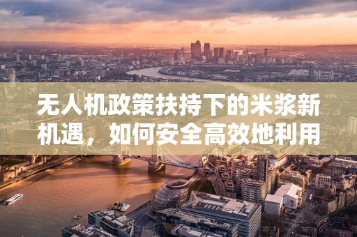 无人机政策扶持下的米浆新机遇，如何安全高效地利用？