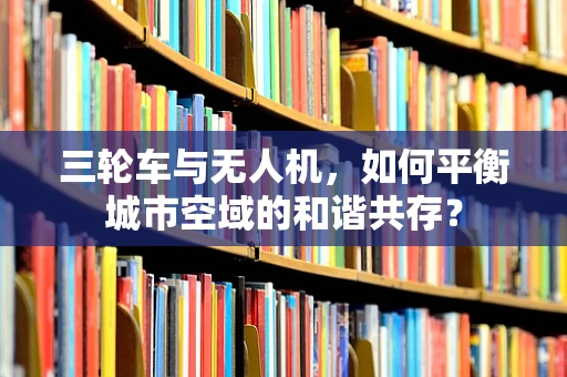 三轮车与无人机，如何平衡城市空域的和谐共存？