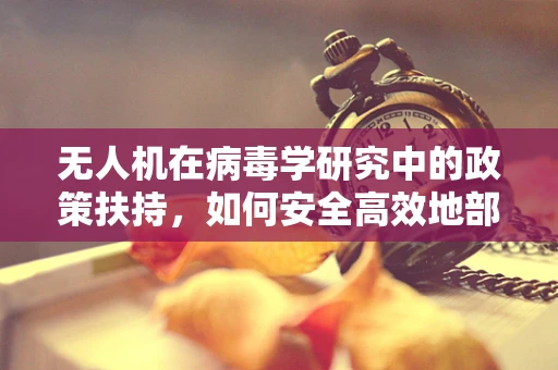 无人机在病毒学研究中的政策扶持，如何安全高效地部署？
