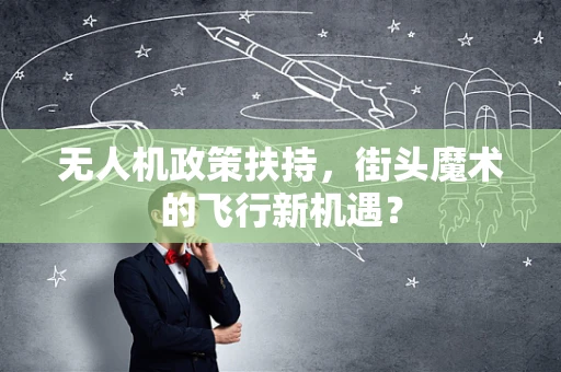 无人机政策扶持，街头魔术的飞行新机遇？
