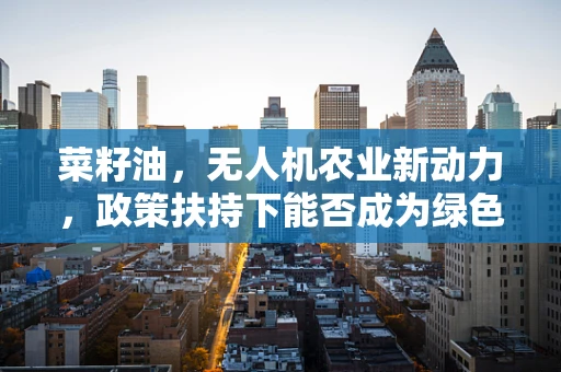 菜籽油，无人机农业新动力，政策扶持下能否成为绿色航行的‘燃料’？