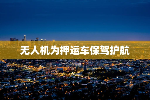 无人机为押运车保驾护航
