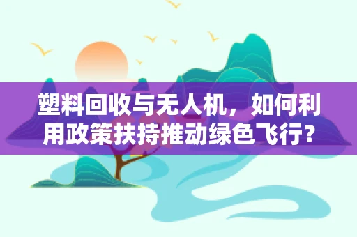 塑料回收与无人机，如何利用政策扶持推动绿色飞行？
