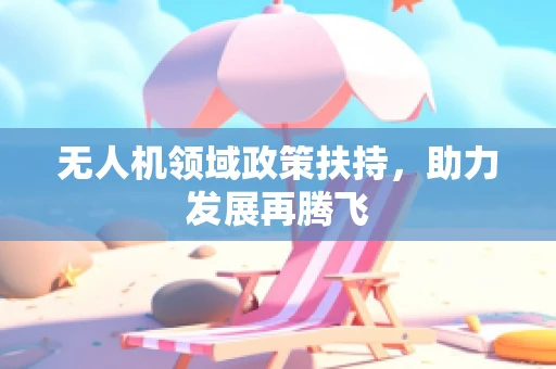 无人机领域政策扶持，助力发展再腾飞