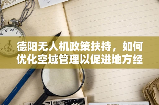 德阳无人机政策扶持，如何优化空域管理以促进地方经济发展？
