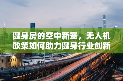 健身房的空中新宠，无人机政策如何助力健身行业创新？