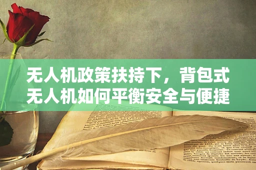 无人机政策扶持下，背包式无人机如何平衡安全与便捷？