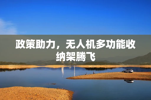 政策助力，无人机多功能收纳架腾飞