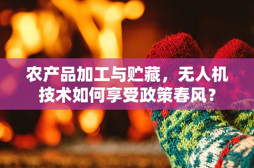 农产品加工与贮藏，无人机技术如何享受政策春风？