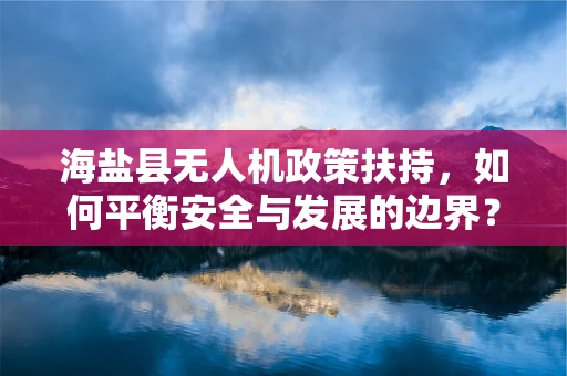 海盐县无人机政策扶持，如何平衡安全与发展的边界？
