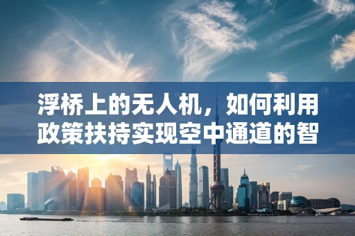 浮桥上的无人机，如何利用政策扶持实现空中通道的智慧化？