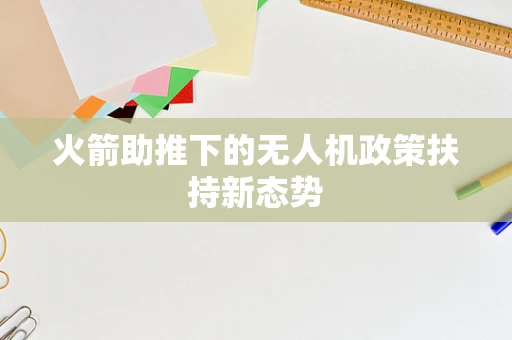 火箭助推下的无人机政策扶持新态势