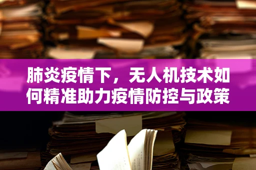 肺炎疫情下，无人机技术如何精准助力疫情防控与政策扶持的‘空中桥梁’？