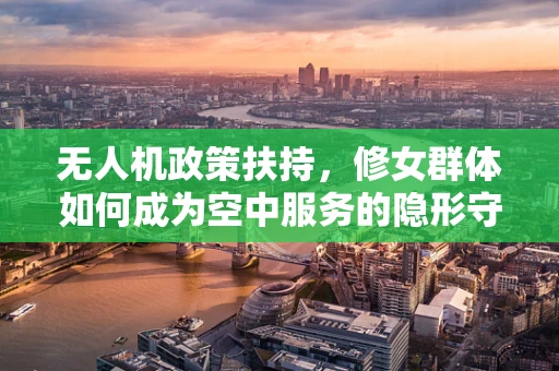 无人机政策扶持，修女群体如何成为空中服务的隐形守护者？