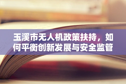 玉溪市无人机政策扶持，如何平衡创新发展与安全监管？