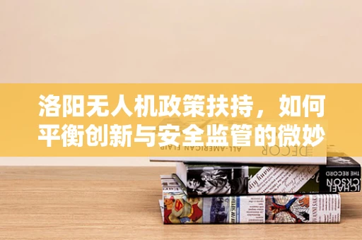 洛阳无人机政策扶持，如何平衡创新与安全监管的微妙平衡？