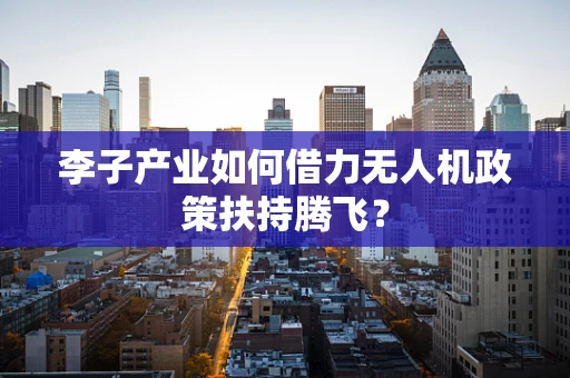 李子产业如何借力无人机政策扶持腾飞？