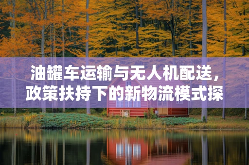 油罐车运输与无人机配送，政策扶持下的新物流模式探索？