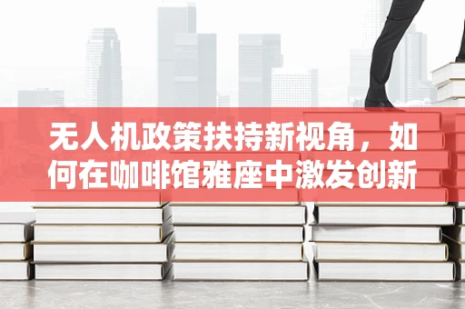 无人机政策扶持新视角，如何在咖啡馆雅座中激发创新火花？