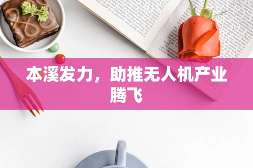 本溪发力，助推无人机产业腾飞