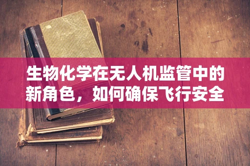 生物化学在无人机监管中的新角色，如何确保飞行安全与环保？